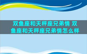 双鱼座和天秤座兄弟情 双鱼座和天秤座兄弟情怎么样